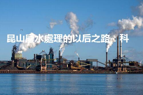 昆山廢水處理的以后之路：科技創(chuàng)新如何引領綠色進展？